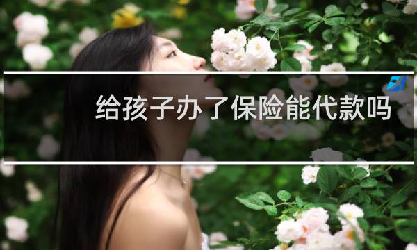 给孩子办了保险能代款吗