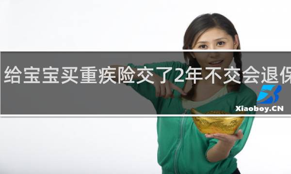 给宝宝买重疾险交了2年不交会退保费么