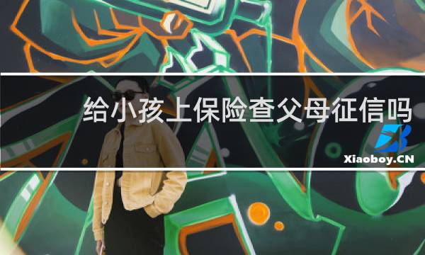 给小孩上保险查父母征信吗