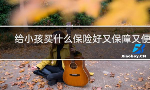 给小孩买什么保险好又保障又便宜