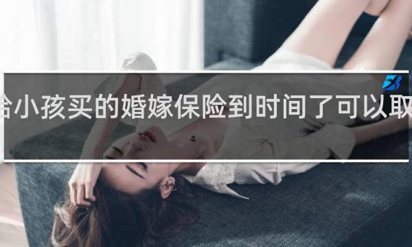 给小孩买的婚嫁保险到时间了可以取出来吗