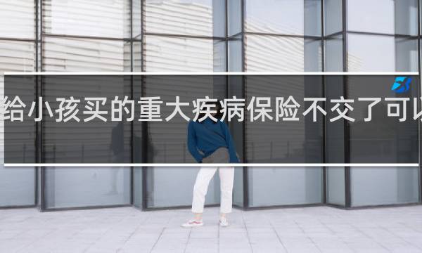 给小孩买的重大疾病保险不交了可以退吗