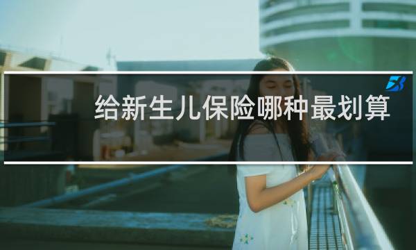 给新生儿保险哪种最划算