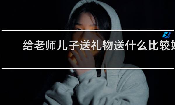 给老师儿子送礼物送什么比较好