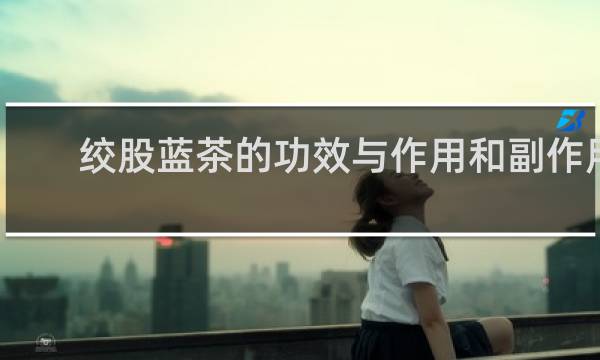 绞股蓝茶的功效与作用和副作用