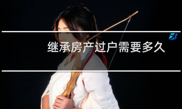 继承房产过户需要多久