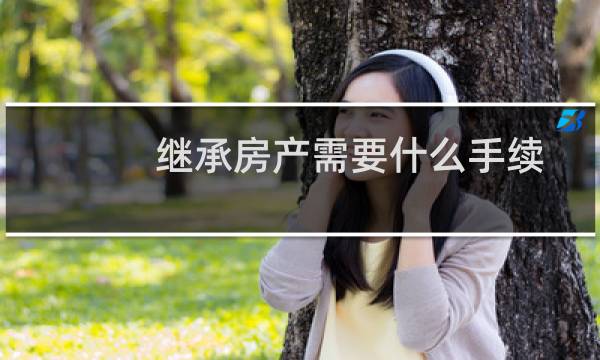 继承房产需要什么手续