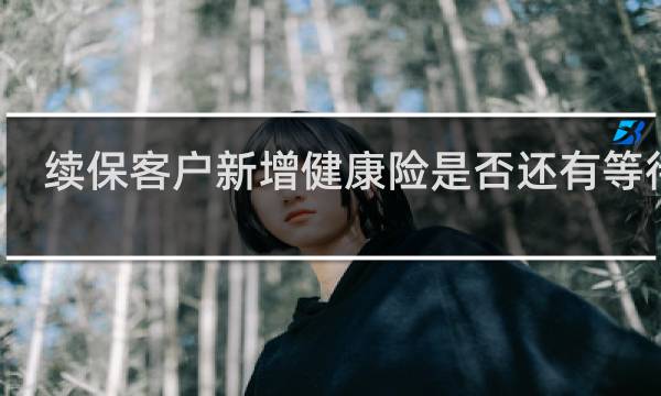 续保客户新增健康险是否还有等待期