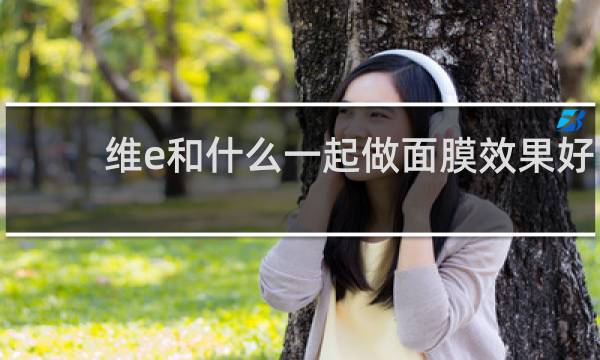 维e和什么一起做面膜效果好
