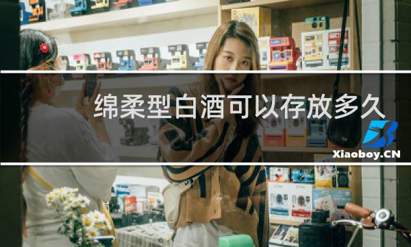 绵柔型白酒可以存放多久
