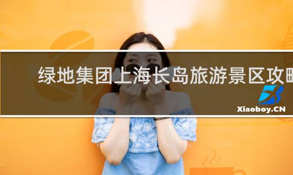 绿地集团上海长岛旅游景区攻略
