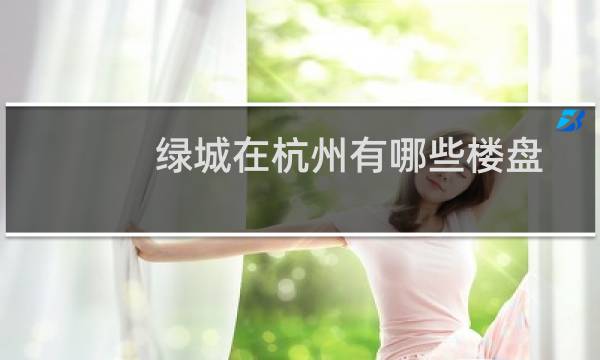 绿城在杭州有哪些楼盘