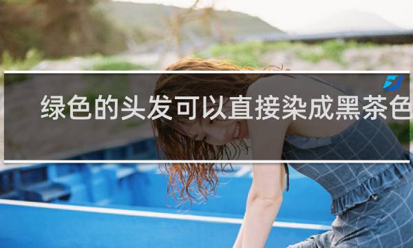 绿色的头发可以直接染成黑茶色吗
