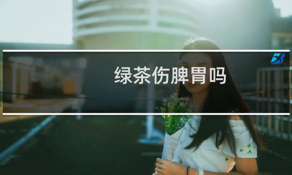 绿茶伤脾胃吗