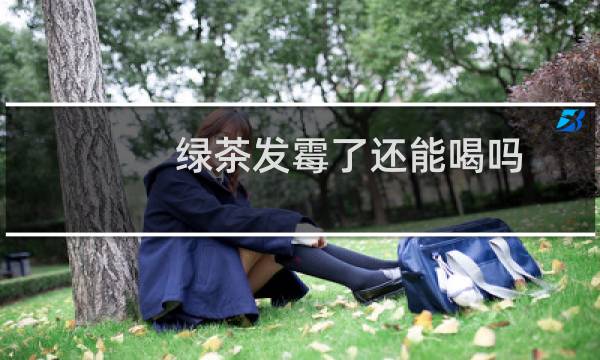 绿茶发霉了还能喝吗