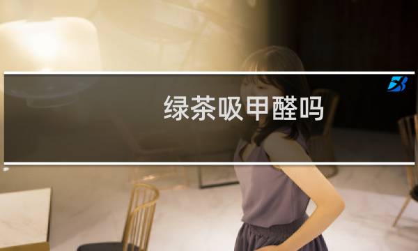 绿茶吸甲醛吗
