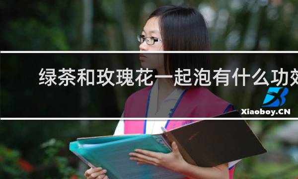 绿茶和玫瑰花一起泡有什么功效
