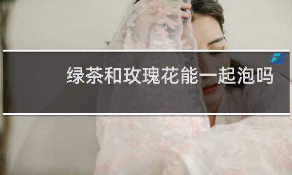 绿茶和玫瑰花能一起泡吗