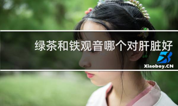 绿茶和铁观音哪个对肝脏好
