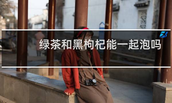 绿茶和黑枸杞能一起泡吗
