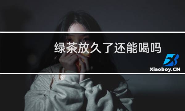 绿茶放久了还能喝吗