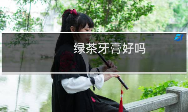 绿茶牙膏好吗