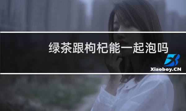 绿茶跟枸杞能一起泡吗