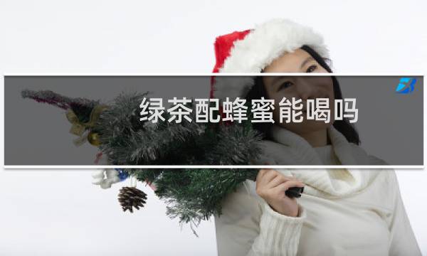 绿茶配蜂蜜能喝吗