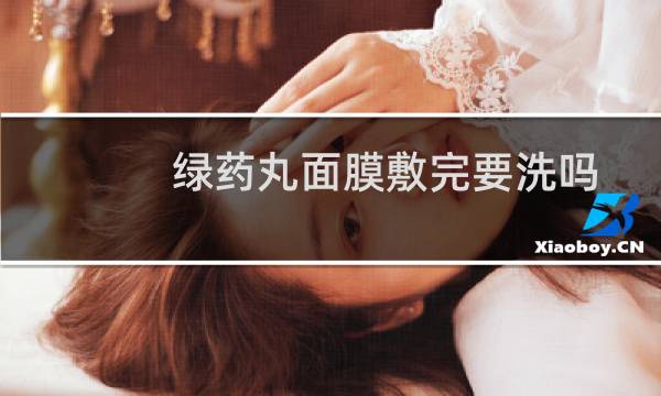 绿药丸面膜敷完要洗吗