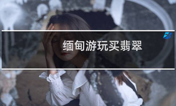 缅甸游玩买翡翠