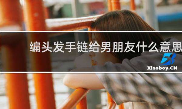 编头发手链给男朋友什么意思