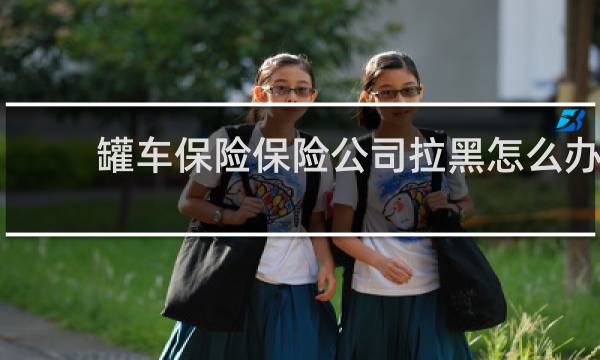 罐车保险保险公司拉黑怎么办