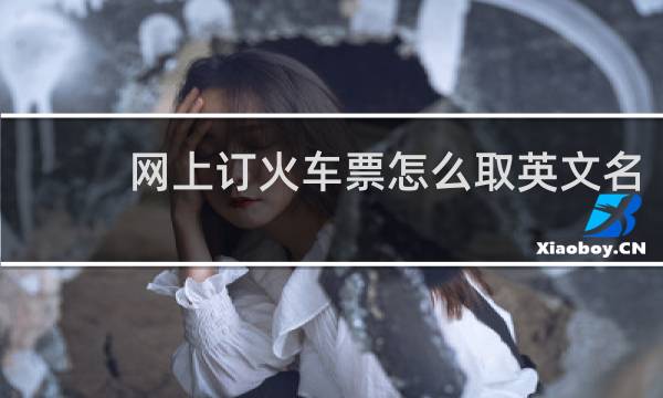 网上订火车票怎么取英文名