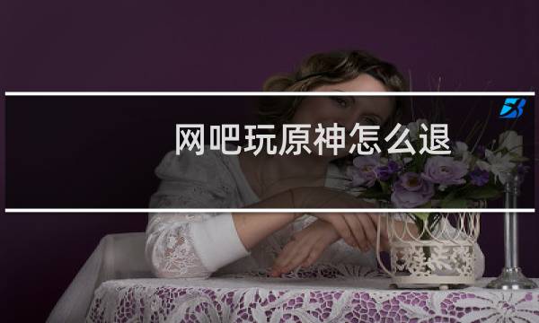 网吧玩原神怎么退