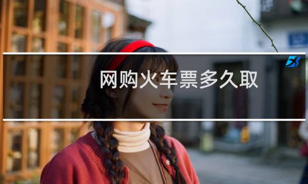 网购火车票多久取