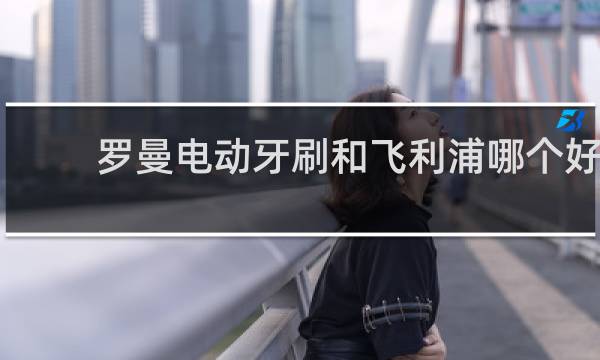 罗曼电动牙刷和飞利浦哪个好