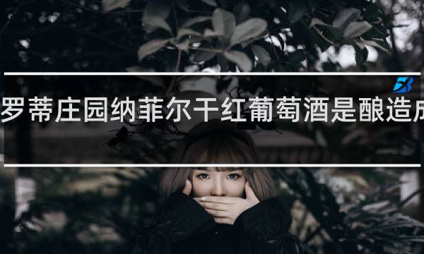 罗蒂庄园纳菲尔干红葡萄酒是酿造成的吗