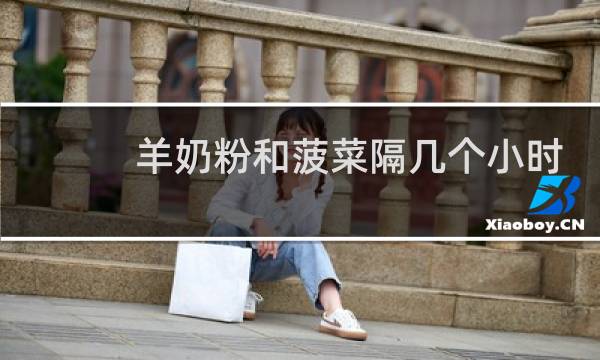 羊奶粉和菠菜隔几个小时