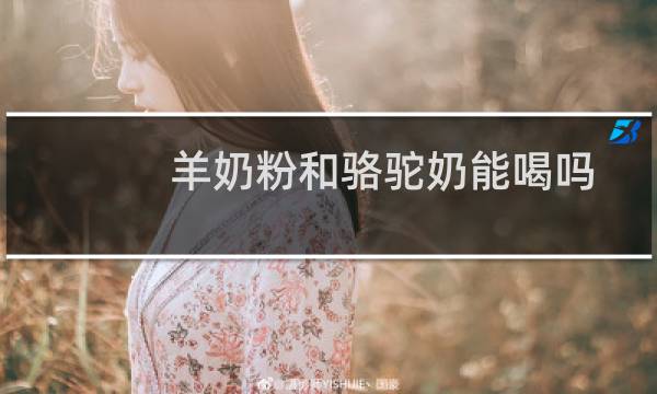 羊奶粉和骆驼奶能喝吗