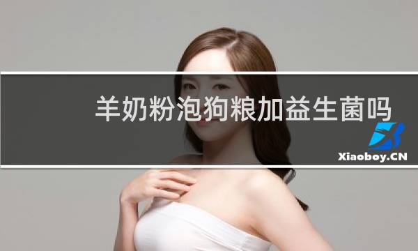 羊奶粉泡狗粮加益生菌吗