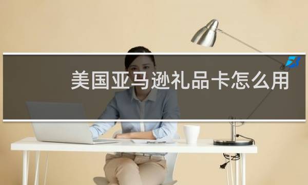 美国亚马逊礼品卡怎么用