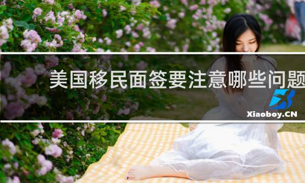 美国移民面签要注意哪些问题