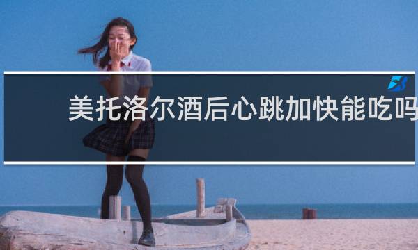美托洛尔酒后心跳加快能吃吗