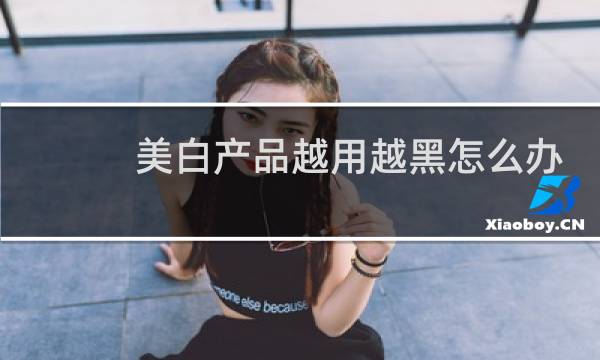 美白产品越用越黑怎么办