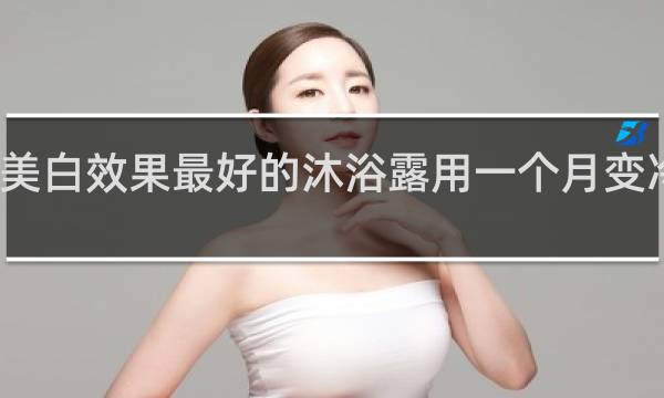 美白效果最好的沐浴露用一个月变冷白皮