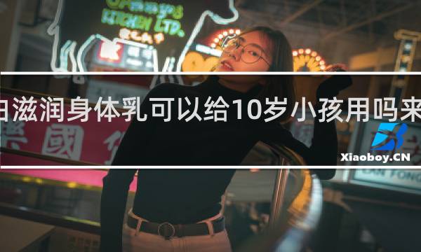 美白滋润身体乳可以给10岁小孩用吗来了月经的