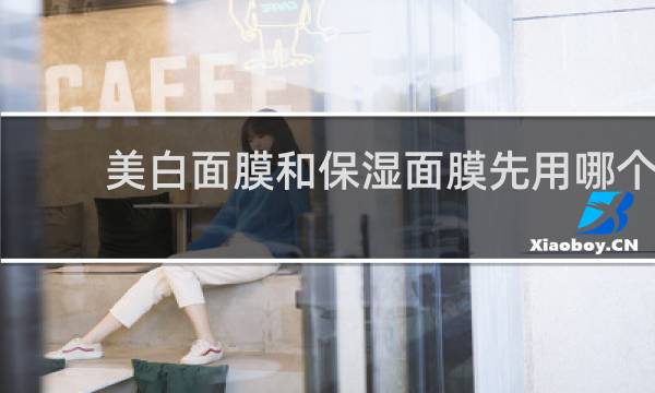 美白面膜和保湿面膜先用哪个