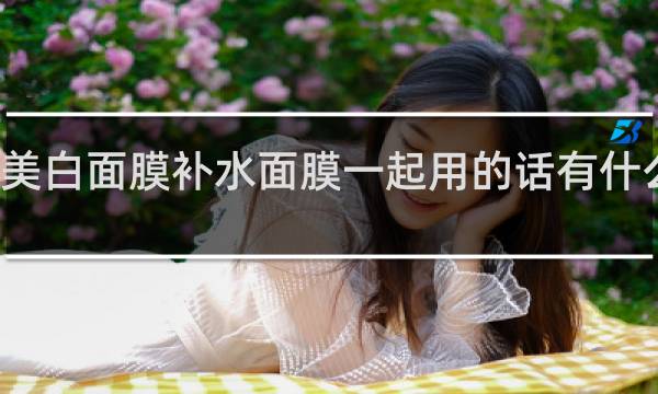 美白面膜补水面膜一起用的话有什么影响