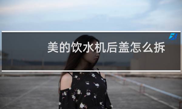 美的饮水机后盖怎么拆