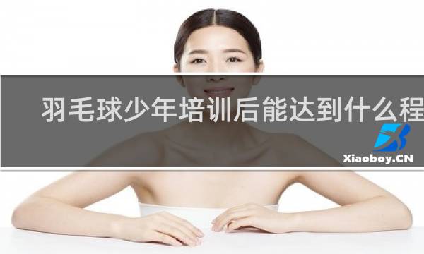 羽毛球少年培训后能达到什么程度